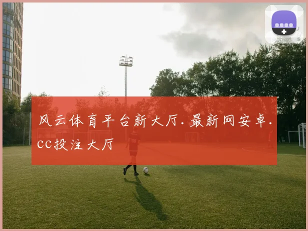 风云体育平台新大厅.最新网安卓.cc投注大厅