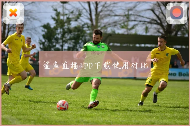 鲨鱼直播app下载使用对比