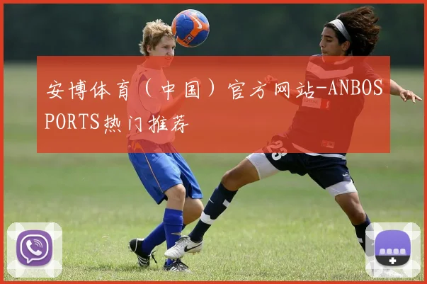 安博体育（中国）官方网站-ANBOSPORTS热门推荐