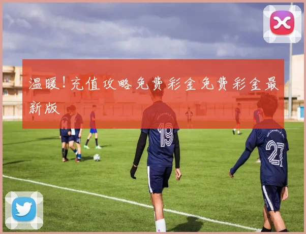 温暖!充值攻略免费彩金免费彩金最新版