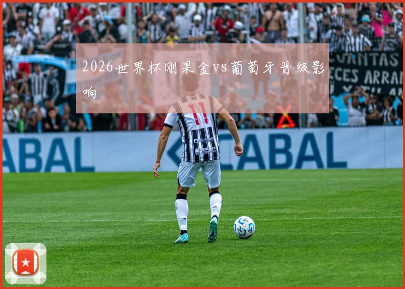 2026世界杯刚果金vs葡萄牙晋级影响