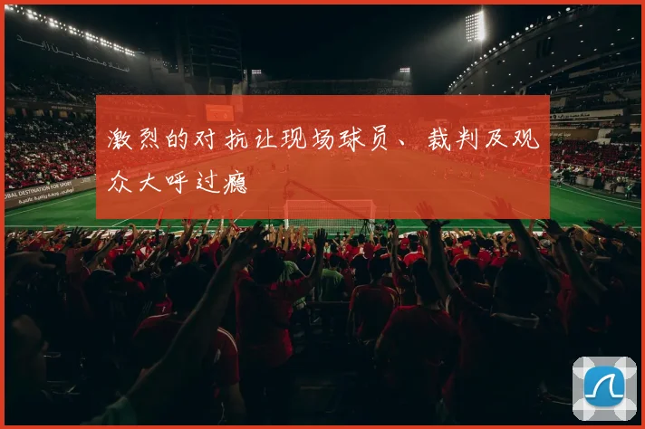 激烈的对抗让现场球员、裁判及观众大呼过瘾