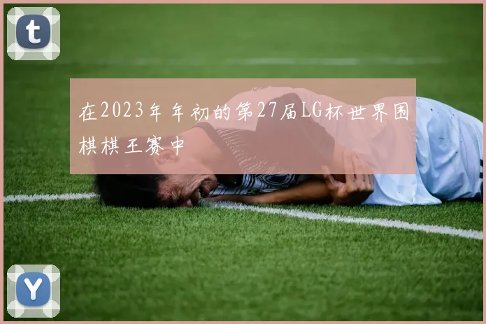 在2023年年初的第27届LG杯世界围棋棋王赛中