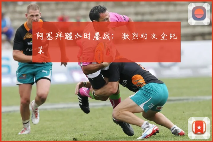 阿塞拜疆加时鏖战：激烈对决全纪录