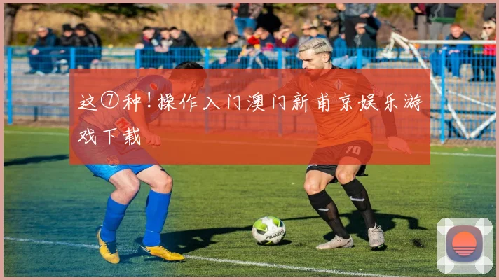 这⑦种!操作入门澳门新甫京娱乐游戏下载