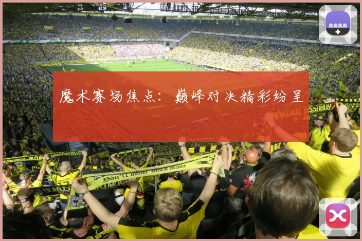 魔术赛场焦点：巅峰对决精彩纷呈