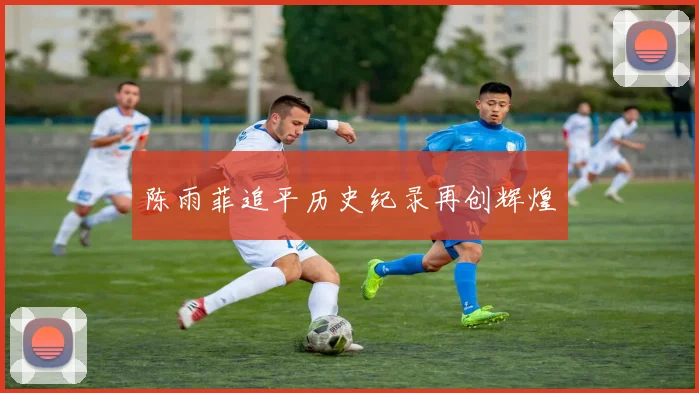 陈雨菲追平历史纪录再创辉煌