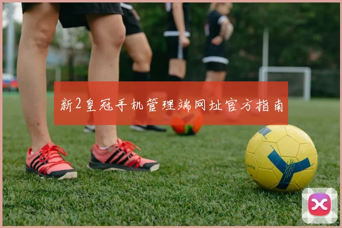 新2皇冠手机管理端网址官方指南