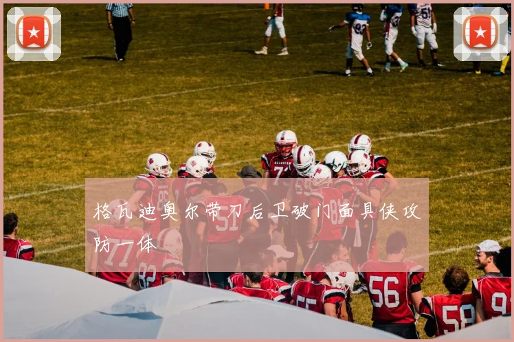 格瓦迪奥尔带刀后卫破门面具侠攻防一体
