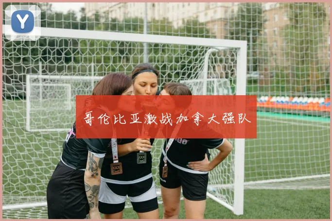 哥伦比亚激战加拿大强队
