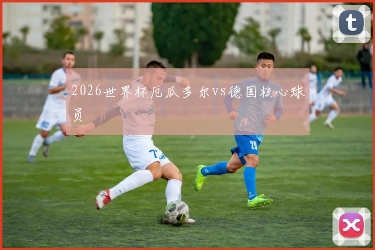 2026世界杯厄瓜多尔vs德国核心球员