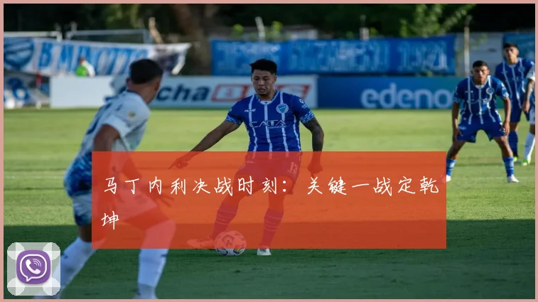 马丁内利决战时刻：关键一战定乾坤