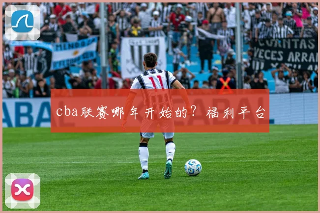 cba联赛哪年开始的？福利平台