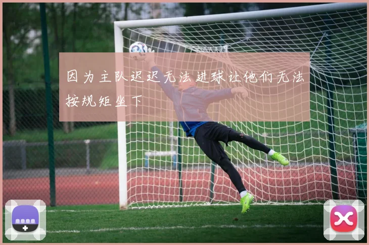 因为主队迟迟无法进球让他们无法按规矩坐下