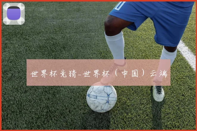 世界杯竞猜_世界杯（中国）云端