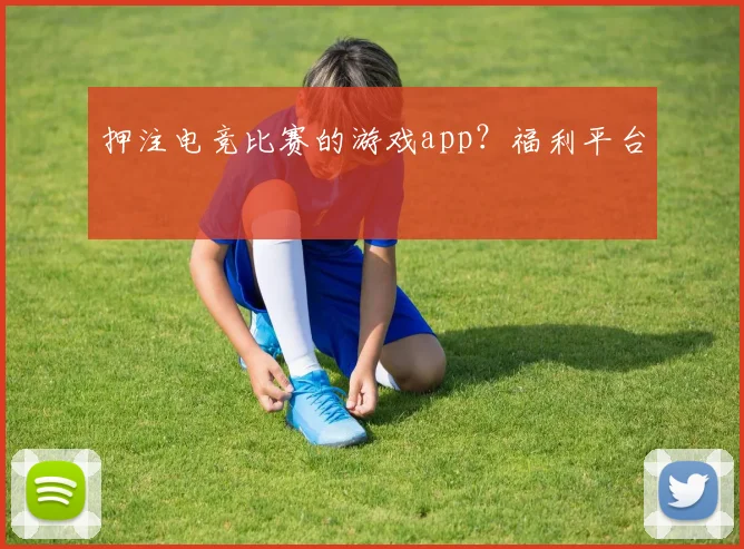 押注电竞比赛的游戏app？福利平台