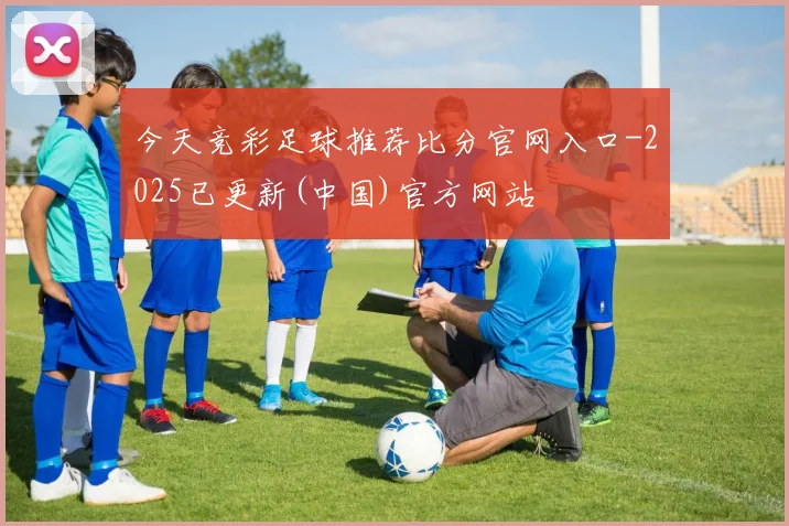 今天竞彩足球推荐比分官网入口-2025已更新(中国)官方网站