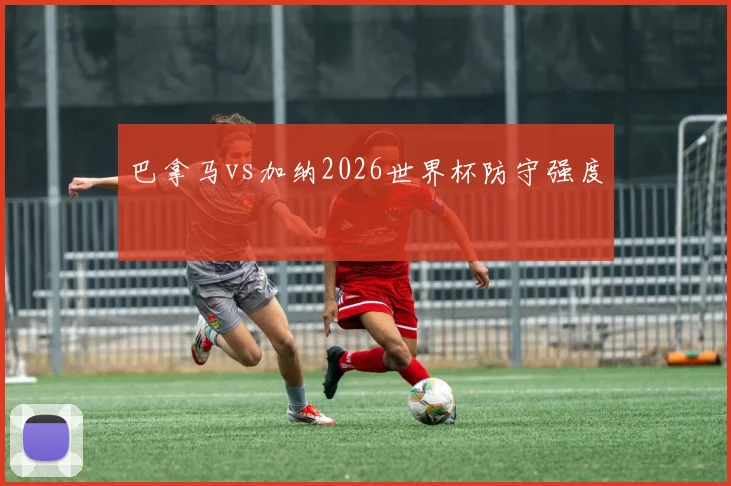 巴拿马vs加纳2026世界杯防守强度