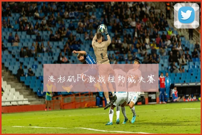 洛杉矶FC激战纽约城决赛