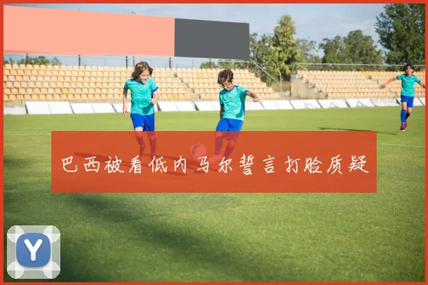 巴西被看低内马尔誓言打脸质疑