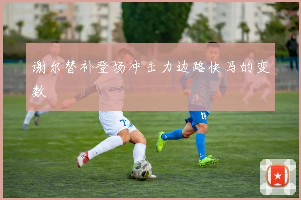 谢尔替补登场冲击力边路快马的变数