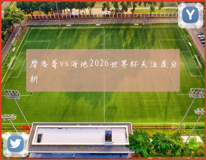 摩洛哥vs海地2026世界杯关注度分析