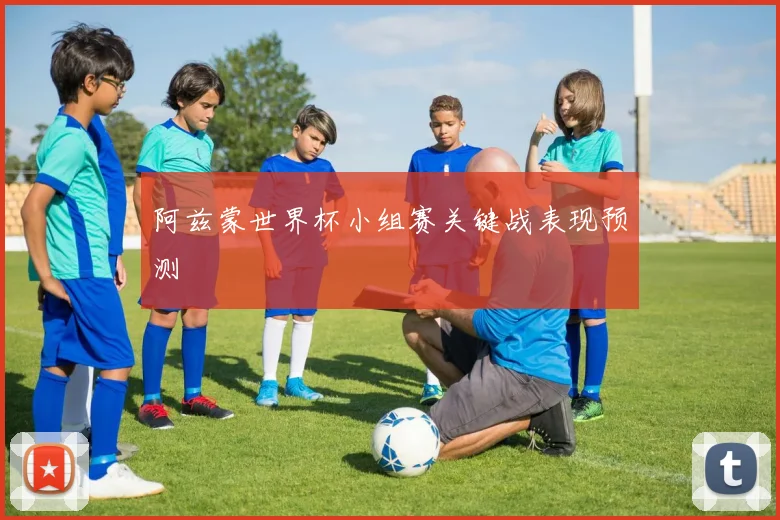 阿兹蒙世界杯小组赛关键战表现预测