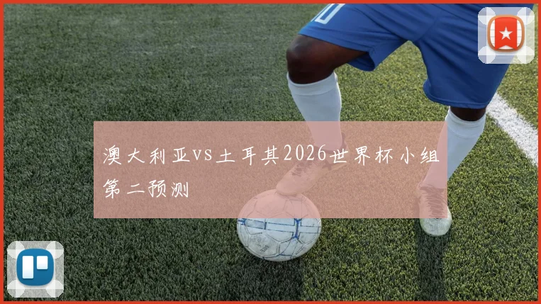 澳大利亚vs土耳其2026世界杯小组第二预测