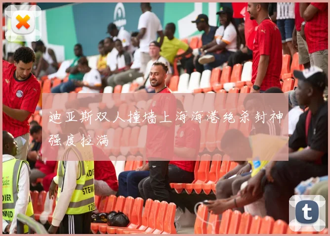 迪亚斯双人撞墙上海海港绝杀封神强度拉满