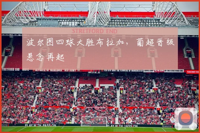 波尔图四球大胜布拉加，葡超晋级悬念再起