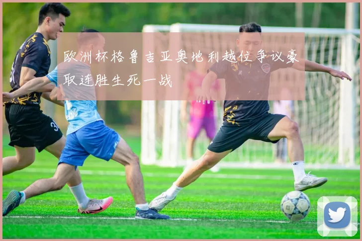 欧洲杯格鲁吉亚奥地利越位争议豪取连胜生死一战