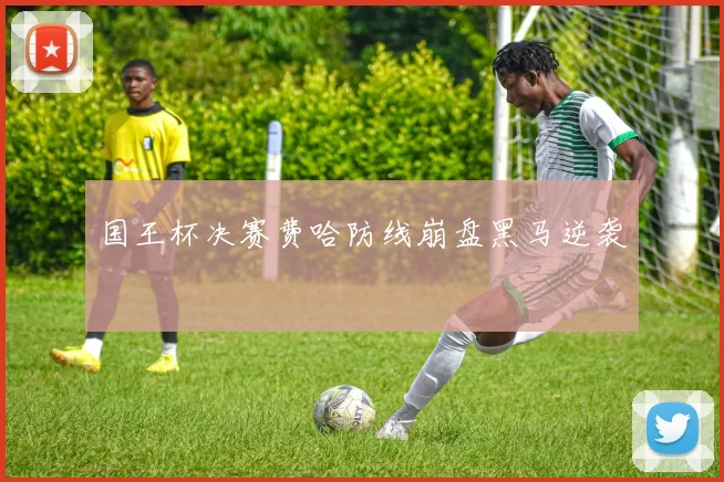 国王杯决赛费哈防线崩盘黑马逆袭