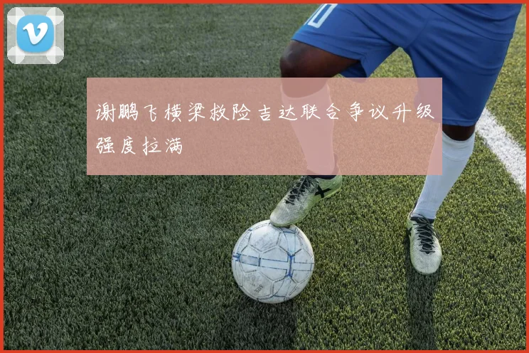 谢鹏飞横梁救险吉达联合争议升级强度拉满