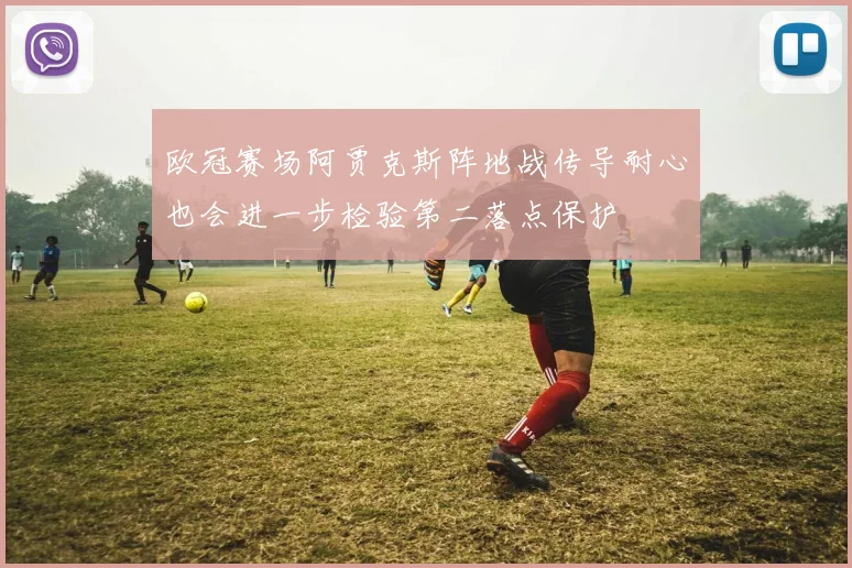 欧冠赛场阿贾克斯阵地战传导耐心也会进一步检验第二落点保护