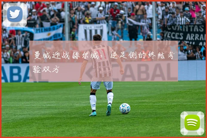 曼城迎战赫尔城，逆足侧的终结考验双方
