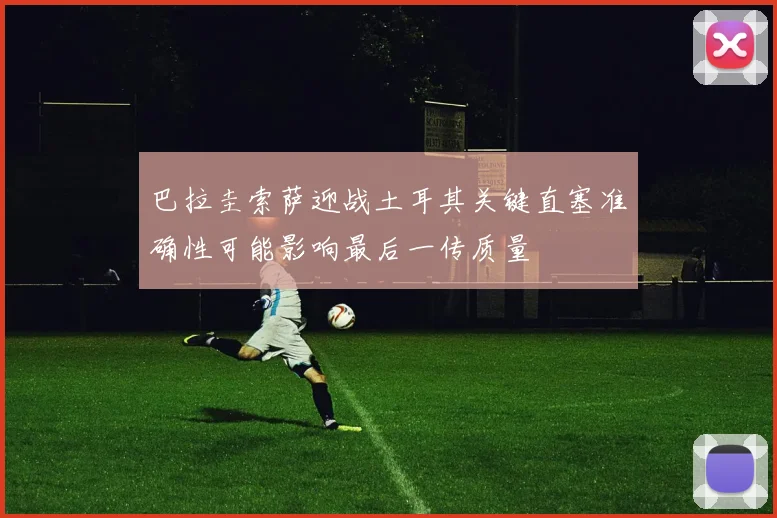 巴拉圭索萨迎战土耳其关键直塞准确性可能影响最后一传质量