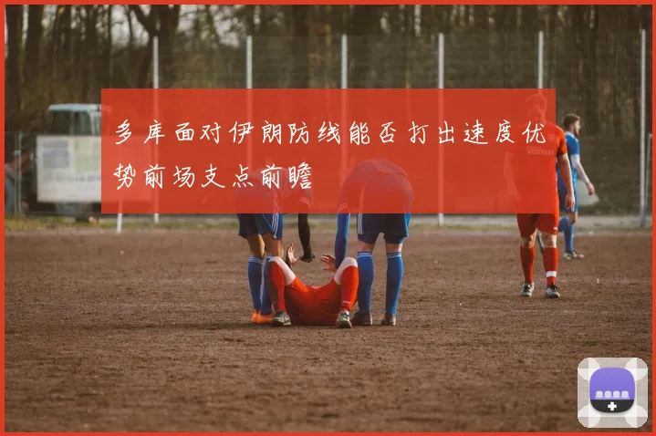多库面对伊朗防线能否打出速度优势前场支点前瞻