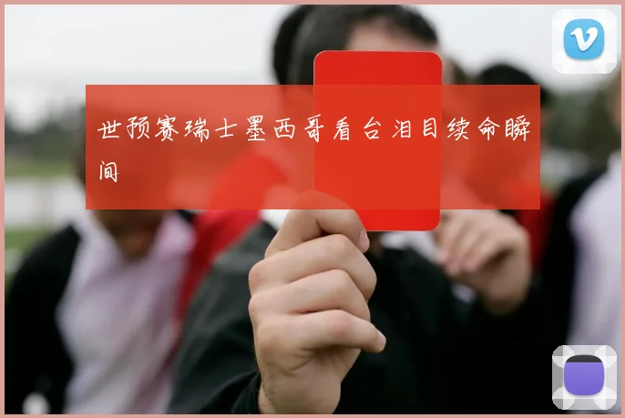 世预赛瑞士墨西哥看台泪目续命瞬间
