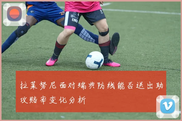拉莱努尼面对瑞典防线能否送出助攻赔率变化分析