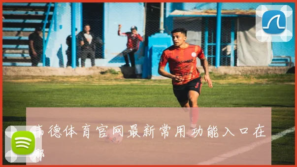 韦德体育官网最新常用功能入口在哪
