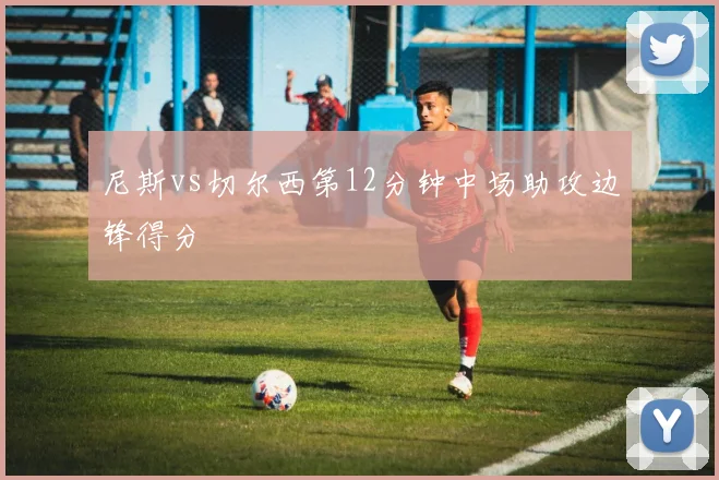 尼斯vs切尔西第12分钟中场助攻边锋得分