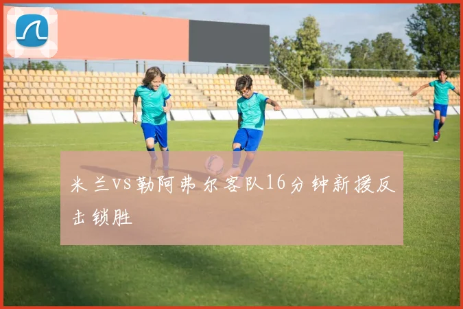 米兰vs勒阿弗尔客队16分钟新援反击锁胜