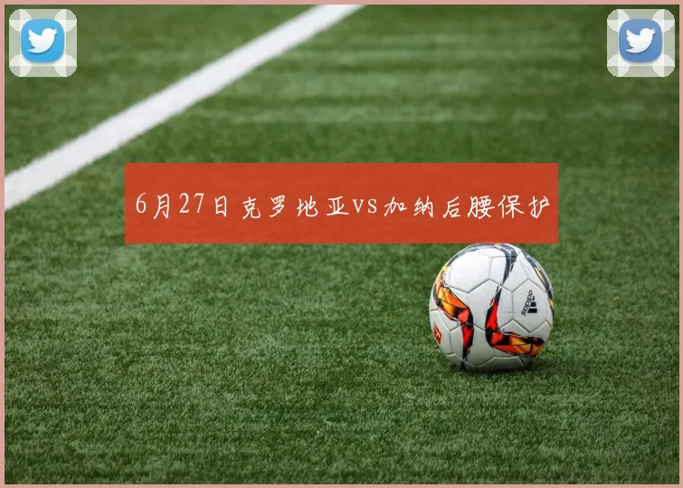 6月27日克罗地亚vs加纳后腰保护