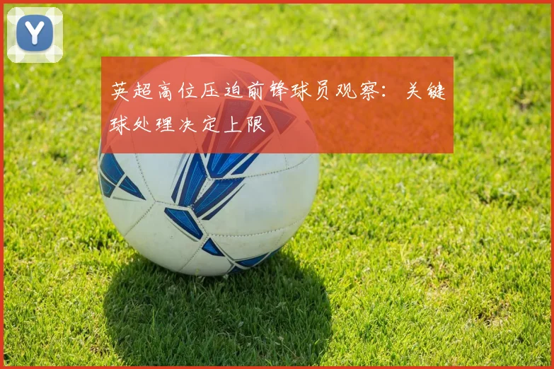 英超高位压迫前锋球员观察：关键球处理决定上限