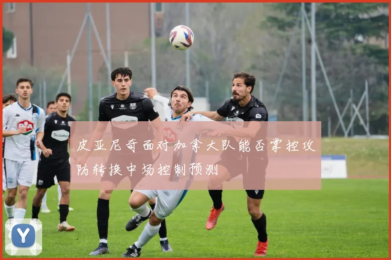 皮亚尼奇面对加拿大队能否掌控攻防转换中场控制预测