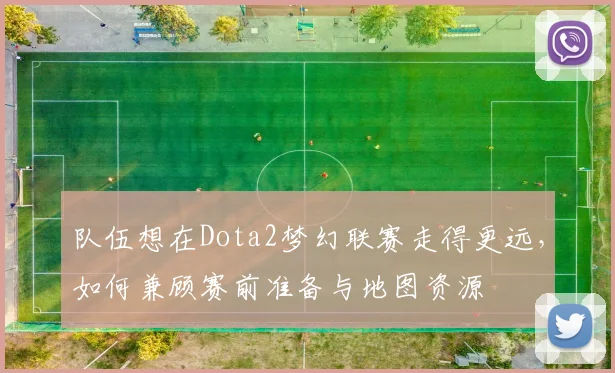 队伍想在Dota2梦幻联赛走得更远，如何兼顾赛前准备与地图资源