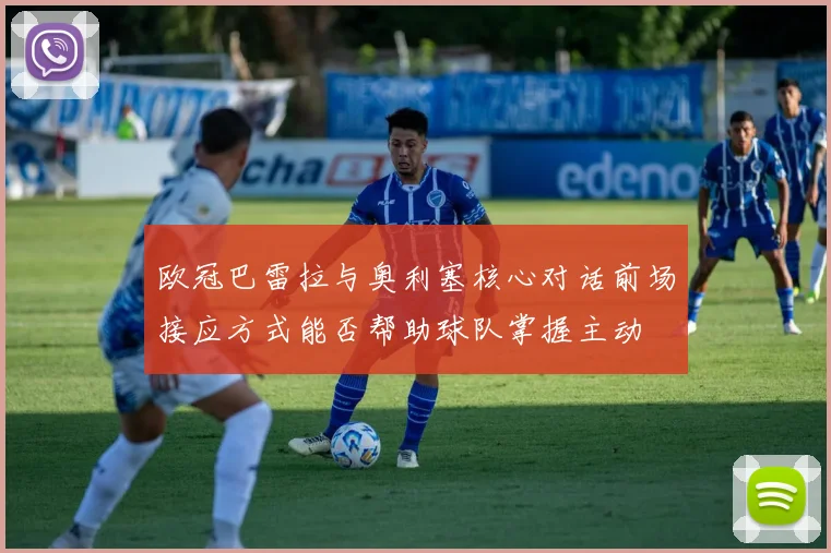 欧冠巴雷拉与奥利塞核心对话前场接应方式能否帮助球队掌握主动