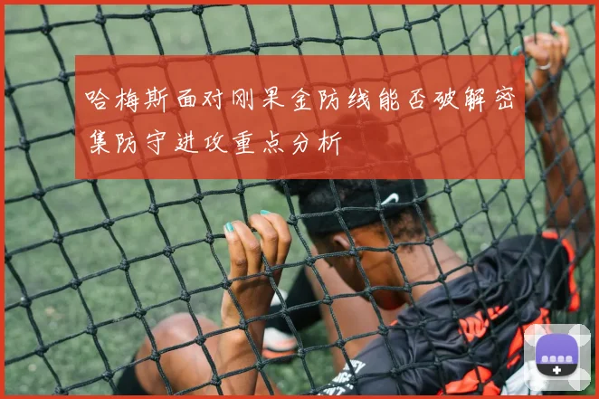 哈梅斯面对刚果金防线能否破解密集防守进攻重点分析