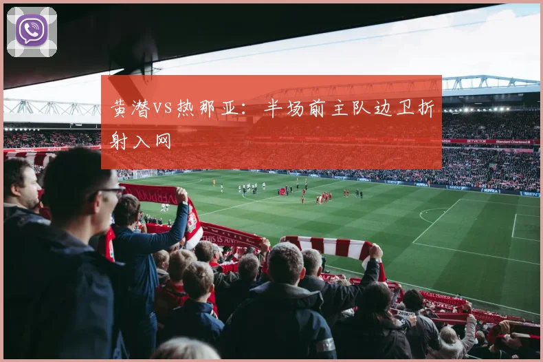 黄潜vs热那亚：半场前主队边卫折射入网