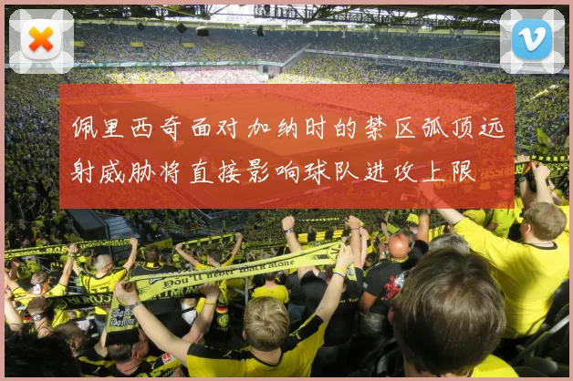佩里西奇面对加纳时的禁区弧顶远射威胁将直接影响球队进攻上限